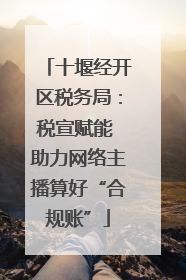 十堰经开区税务局：税宣赋能 助力网络主播算好“合规账”