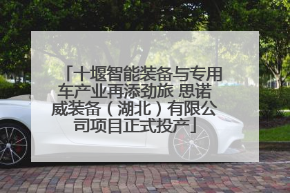 十堰智能装备与专用车产业再添劲旅 思诺威装备（湖北）有限公司项目正式投产