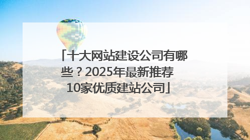 十大网站建设公司有哪些？2025年最新推荐10家优质建站公司