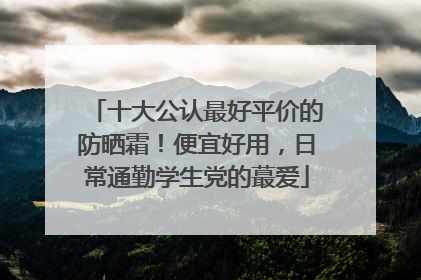 十大公认最好平价的防晒霜！便宜好用，日常通勤学生党的蕞爱