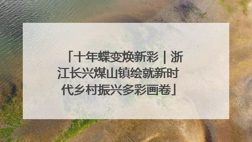 十年蝶变焕新彩｜浙江长兴煤山镇绘就新时代乡村振兴多彩画卷