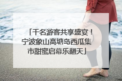 千名游客共享盛宴！宁波象山高塘岛西瓜集市甜蜜启幕乐翻天