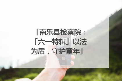 南乐县检察院：「六一特辑」以法为盾，守护童年