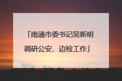 南通市委书记吴新明调研公安、边检工作