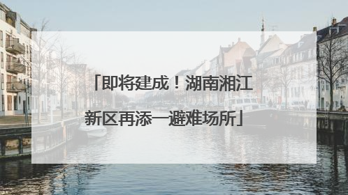 即将建成！湖南湘江新区再添一避难场所