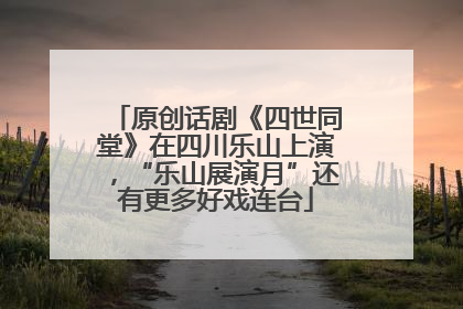 原创话剧《四世同堂》在四川乐山上演，“乐山展演月”还有更多好戏连台
