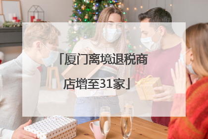 厦门离境退税商店增至31家