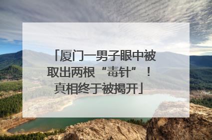 厦门一男子眼中被取出两根“毒针”！真相终于被揭开