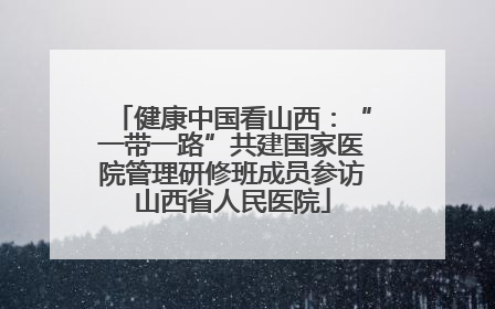 健康中国看山西：“一带一路”共建国家医院管理研修班成员参访山西省人民医院