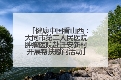健康中国看山西：大同市第二人民医院肿瘤医院赴迁安新村开展帮扶慰问活动