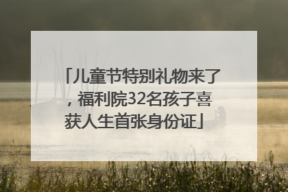 儿童节特别礼物来了，福利院32名孩子喜获人生首张身份证