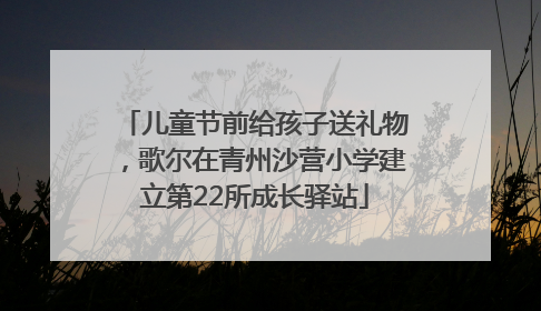 儿童节前给孩子送礼物，歌尔在青州沙营小学建立第22所成长驿站