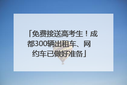 免费接送高考生！成都300辆出租车、网约车已做好准备