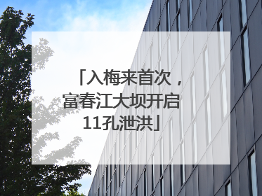 入梅来首次，富春江大坝开启11孔泄洪