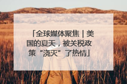 全球媒体聚焦|美国的夏天,被关税政策“浇灭”了热情