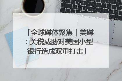 全球媒体聚焦｜美媒：关税威胁对美国小型银行造成双重打击