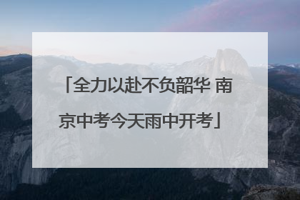 全力以赴不负韶华 南京中考今天雨中开考