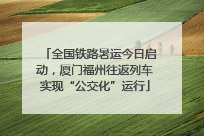 全国铁路暑运今日启动，厦门福州往返列车实现“公交化”运行