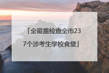 全覆盖检查全市237个涉考生学校食堂