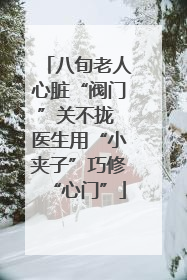 八旬老人心脏“阀门”关不拢 医生用“小夹子”巧修“心门”