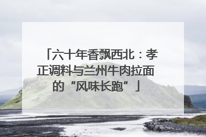 六十年香飘西北：孝正调料与兰州牛肉拉面的“风味长跑”