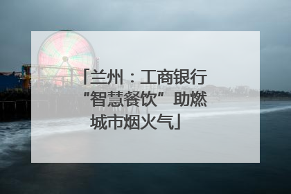 兰州：工商银行“智慧餐饮”助燃城市烟火气