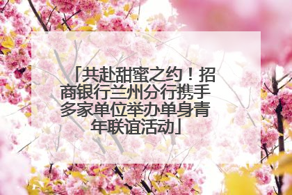 共赴甜蜜之约！招商银行兰州分行携手多家单位举办单身青年联谊活动