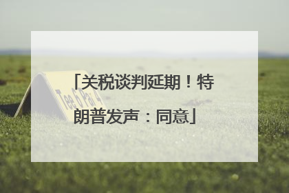 关税谈判延期！特朗普发声：同意