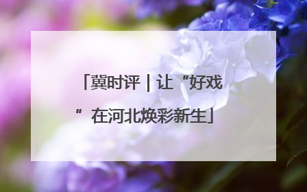 冀时评｜让“好戏”在河北焕彩新生