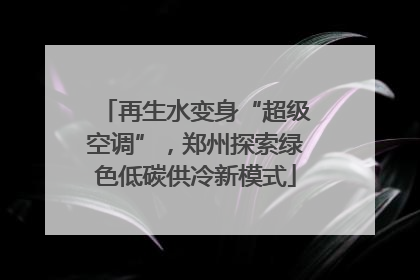 再生水变身“超级空调”，郑州探索绿色低碳供冷新模式