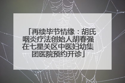 再续毕节情缘：胡氏咽炎疗法创始人胡春强在七星关区中医妇幼集团医院预约开诊