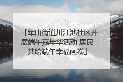 军山街道川江池社区开展端午嘉年华活动 居民共绘端午幸福画卷