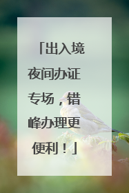 出入境夜间办证专场，错峰办理更便利！