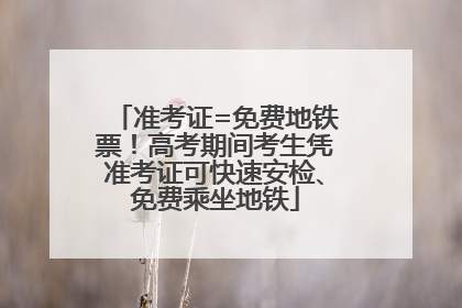 准考证=免费地铁票！高考期间考生凭准考证可快速安检、免费乘坐地铁