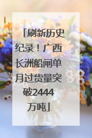 刷新历史纪录！广西长洲船闸单月过货量突破2444万吨
