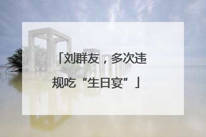 刘群友，多次违规吃“生日宴”