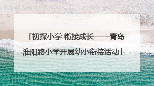 初探小学 衔接成长——青岛淮阳路小学开展幼小衔接活动