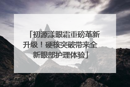 初源漾眼霜重磅革新升级！硬核突破带来全新眼部护理体验