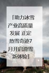 助力冰雪产业高质量发展 正定热雪奇迹7月开启滑雪新体验