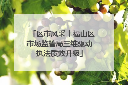 区市风采丨福山区市场监管局三维驱动执法质效升级
