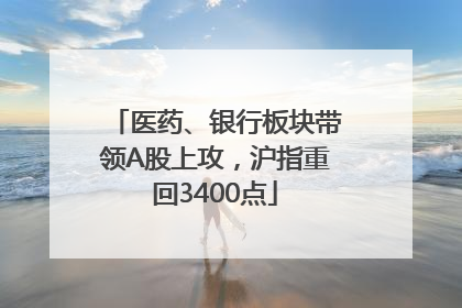 医药、银行板块带领A股上攻，沪指重回3400点