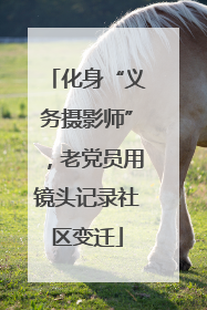 化身“义务摄影师”，老党员用镜头记录社区变迁