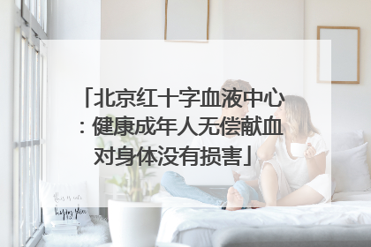 北京红十字血液中心：健康成年人无偿献血对身体没有损害