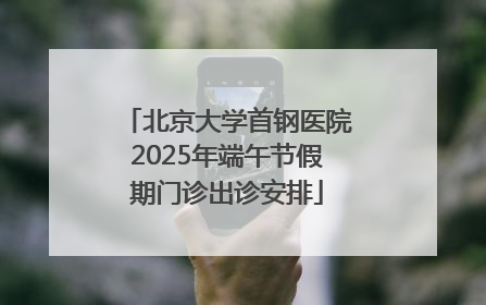 北京大学首钢医院2025年端午节假期门诊出诊安排