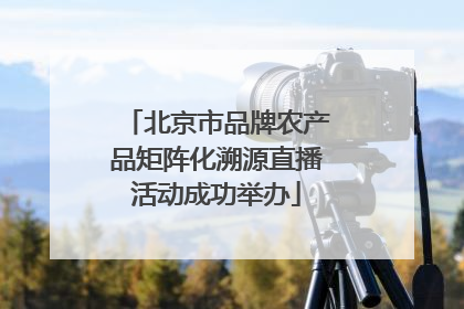北京市品牌农产品矩阵化溯源直播活动成功举办