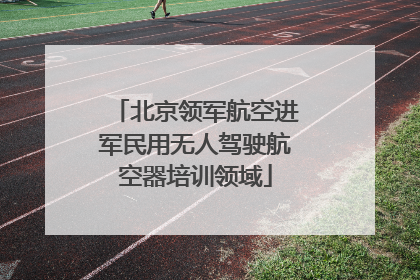 北京领军航空进军民用无人驾驶航空器培训领域