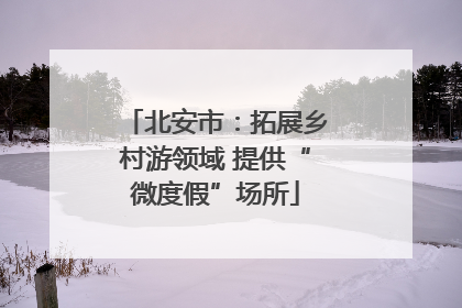 北安市：拓展乡村游领域 提供“微度假”场所