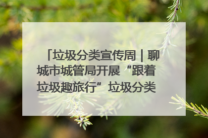 垃圾分类宣传周｜聊城市城管局开展“跟着垃圾趣旅行”垃圾分类科普宣传活动