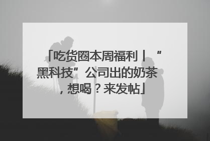 吃货圈本周福利丨“黑科技”公司出的奶茶，想喝？来发帖