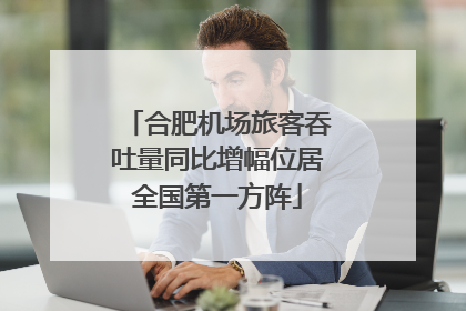 合肥机场旅客吞吐量同比增幅位居全国第一方阵